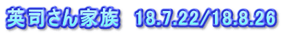 英司さん家族　18.7.22/18.8.26