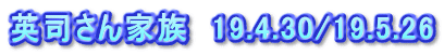英司さん家族　19.4.30/19.5.26