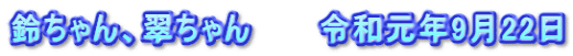 鈴ちゃん、翠ちゃん　　　令和元年9月22日